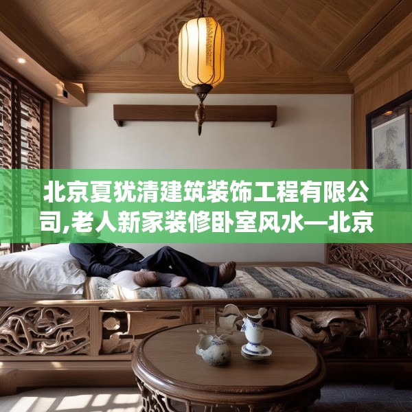 北京夏犹清建筑装饰工程有限公司,老人新家装修卧室风水—北京夏犹清建筑装饰工程有限公司281.a157b158c161fgy.168cvcx