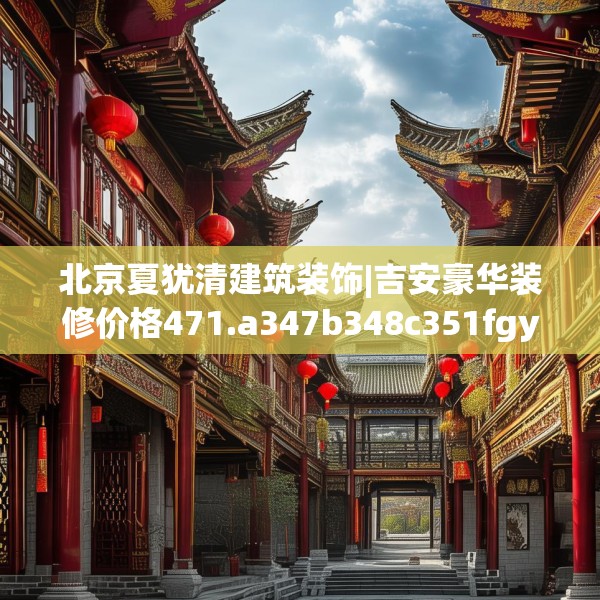 北京夏犹清建筑装饰|吉安豪华装修价格471.a347b348c351fgy.358uyk