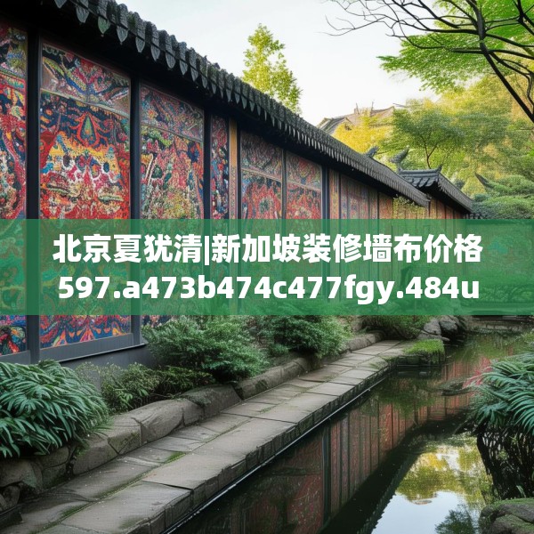 北京夏犹清|新加坡装修墙布价格597.a473b474c477fgy.484uyk