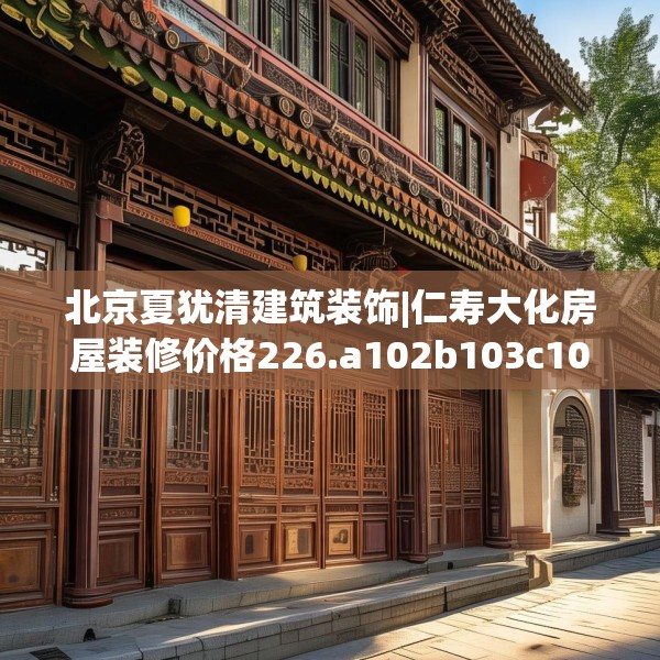 北京夏犹清建筑装饰|仁寿大化房屋装修价格226.a102b103c106fgy.113sdA