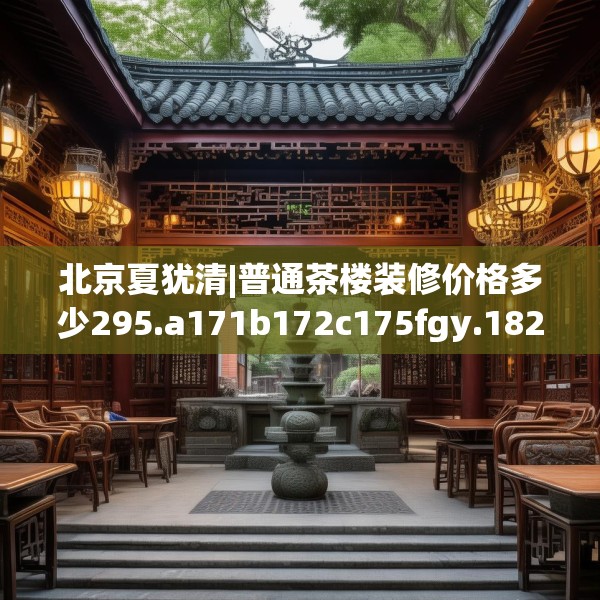 北京夏犹清|普通茶楼装修价格多少295.a171b172c175fgy.182fdsfds