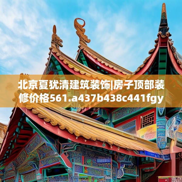 北京夏犹清建筑装饰|房子顶部装修价格561.a437b438c441fgy.448uyk