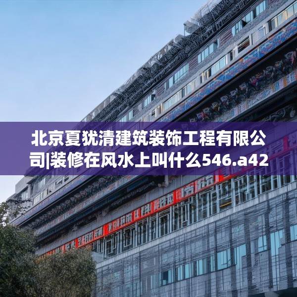 北京夏犹清建筑装饰工程有限公司|装修在风水上叫什么546.a422b423c426fgy.433dsfds