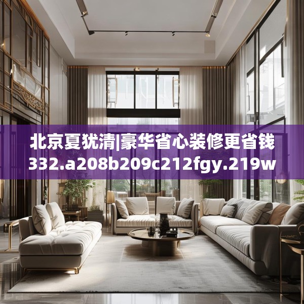 北京夏犹清|豪华省心装修更省钱332.a208b209c212fgy.219wew