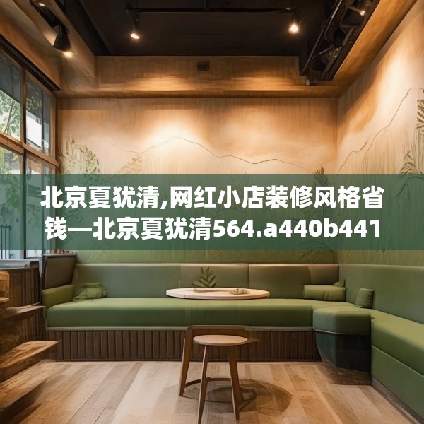 北京夏犹清,网红小店装修风格省钱—北京夏犹清564.a440b441c444fgy.451dsfds