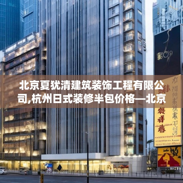 北京夏犹清建筑装饰工程有限公司,杭州日式装修半包价格—北京夏犹清建筑装饰工程有限公司383.a259b260c263fgy.270fds