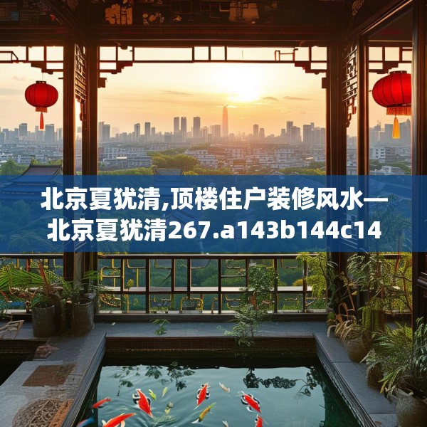 北京夏犹清,顶楼住户装修风水—北京夏犹清267.a143b144c147fgy.154fhsg