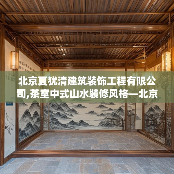 北京夏犹清建筑装饰工程有限公司,茶室中式山水装修风格—北京夏犹清建筑装饰工程有限公司365.a241b242c245fgy.252fds