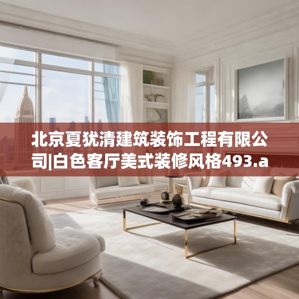北京夏犹清建筑装饰工程有限公司|白色客厅美式装修风格493.a369b370c373fgy.380fdsfds