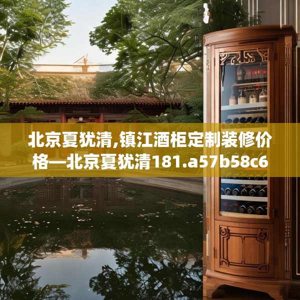 北京夏犹清,镇江酒柜定制装修价格—北京夏犹清181.a57b58c61fgy.68jhhj