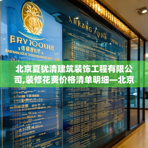 北京夏犹清建筑装饰工程有限公司,装修花费价格清单明细—北京夏犹清建筑装饰工程有限公司593.a469b470c473fgy.480bnbn