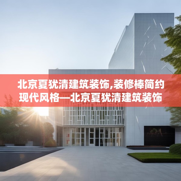 北京夏犹清建筑装饰,装修棒简约现代风格—北京夏犹清建筑装饰251.a127b128c131fgy.138bnbn