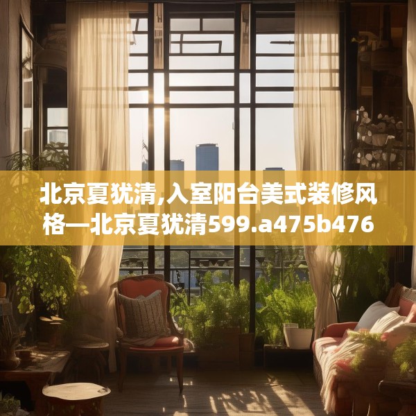 北京夏犹清,入室阳台美式装修风格—北京夏犹清599.a475b476c479fgy.486fds