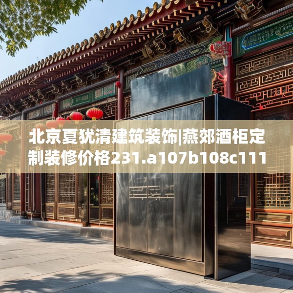 北京夏犹清建筑装饰|燕郊酒柜定制装修价格231.a107b108c111fgy.118fhsg