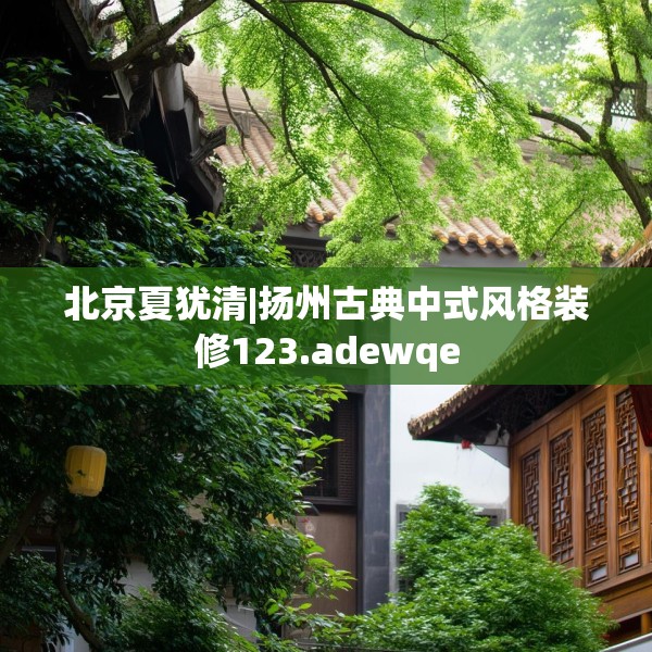 北京夏犹清|扬州古典中式风格装修123.adewqe