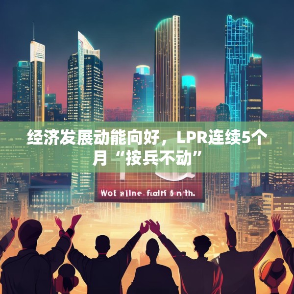 经济发展动能向好，LPR连续5个月“按兵不动”