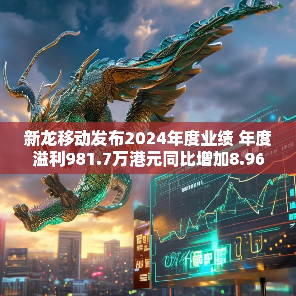新龙移动发布2024年度业绩 年度溢利981.7万港元同比增加8.96%