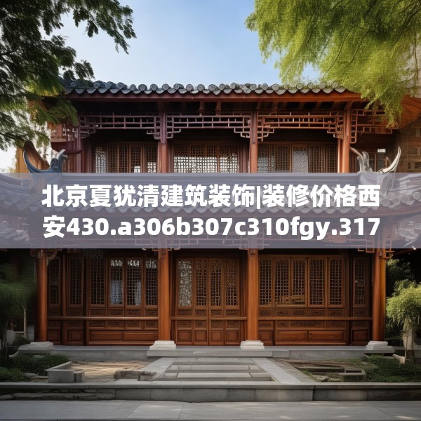 北京夏犹清建筑装饰|装修价格西安430.a306b307c310fgy.317dewqe
