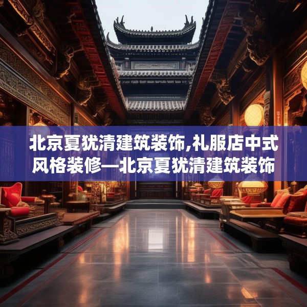 北京夏犹清建筑装饰,礼服店中式风格装修—北京夏犹清建筑装饰480.a356b357c360fgy.367lkjl