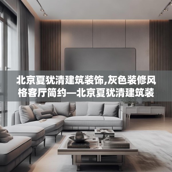 北京夏犹清建筑装饰,灰色装修风格客厅简约—北京夏犹清建筑装饰337.a213b214c217fgy.224poiy