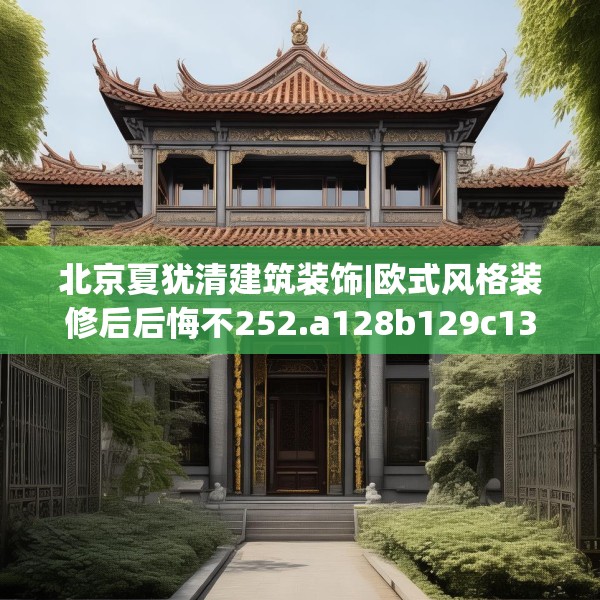 北京夏犹清建筑装饰|欧式风格装修后后悔不252.a128b129c132fgy.139nbn
