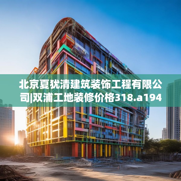 北京夏犹清建筑装饰工程有限公司|双浦工地装修价格318.a194b195c198fgy.205lkjl
