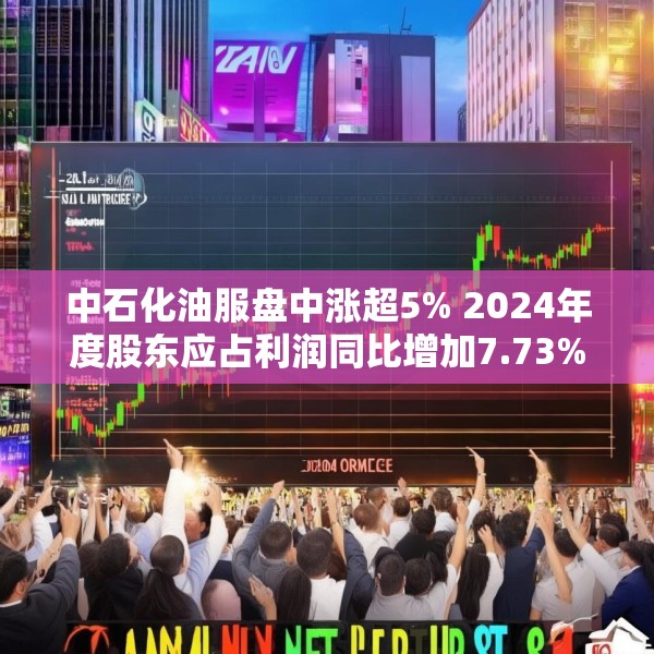 中石化油服盘中涨超5% 2024年度股东应占利润同比增加7.73%