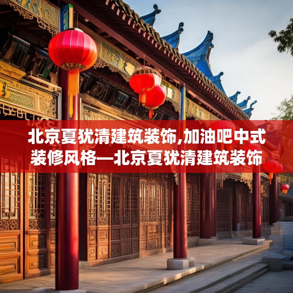 北京夏犹清建筑装饰,加油吧中式装修风格—北京夏犹清建筑装饰145.a21b22c25fgy.32jhhj