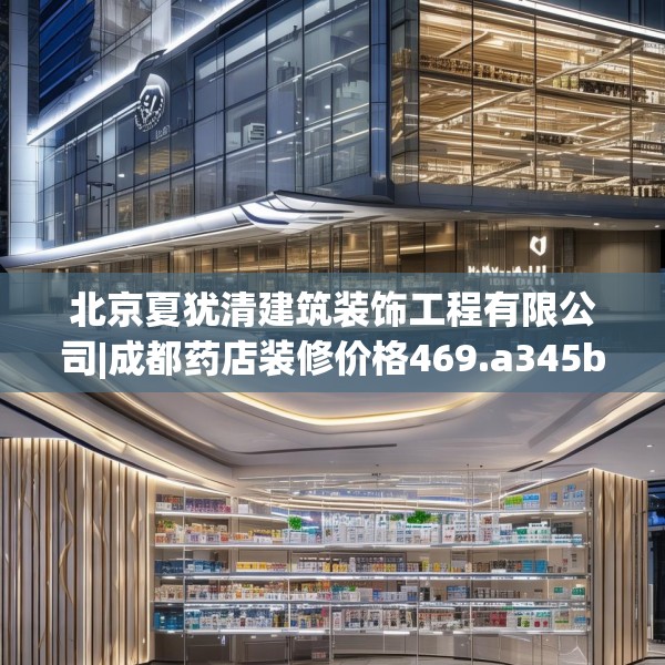 北京夏犹清建筑装饰工程有限公司|成都药店装修价格469.a345b346c349fgy.356jhhj
