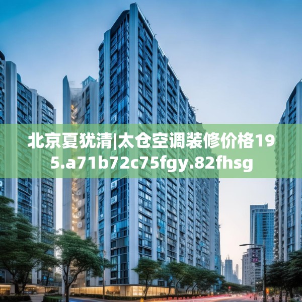北京夏犹清|太仓空调装修价格195.a71b72c75fgy.82fhsg