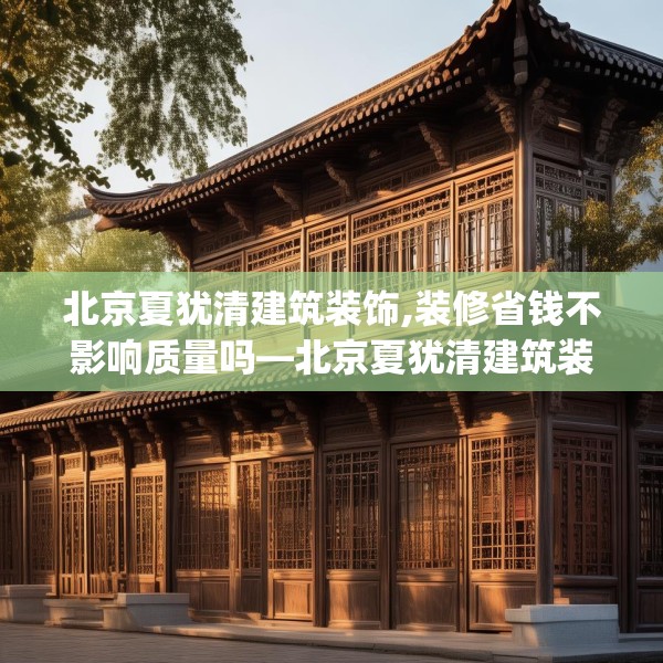 北京夏犹清建筑装饰,装修省钱不影响质量吗—北京夏犹清建筑装饰460.a336b337c340fgy.347sdA