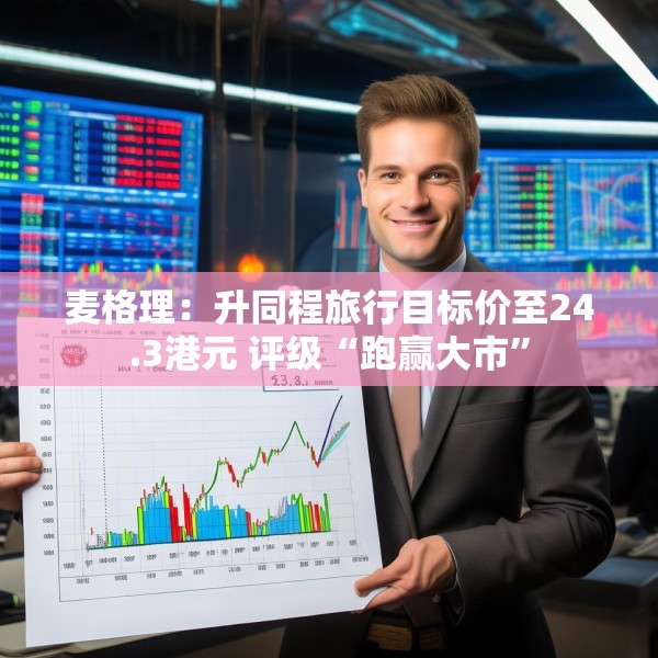 麦格理：升同程旅行目标价至24.3港元 评级“跑赢大市”