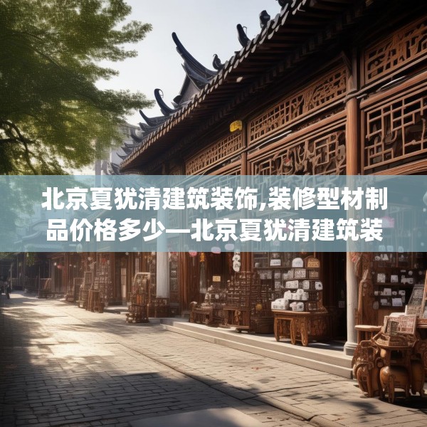 北京夏犹清建筑装饰,装修型材制品价格多少—北京夏犹清建筑装饰491.a367b368c371fgy.378fds