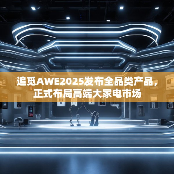 追觅AWE2025发布全品类产品，正式布局高端大家电市场