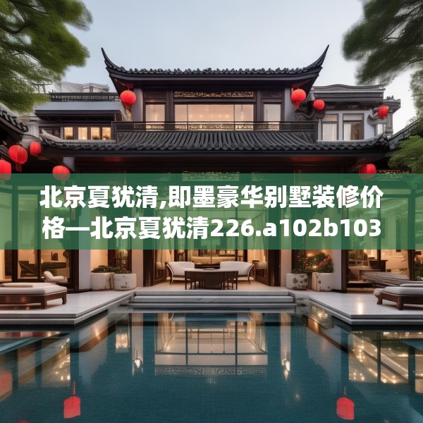 北京夏犹清,即墨豪华别墅装修价格—北京夏犹清226.a102b103c106fgy.113sdA