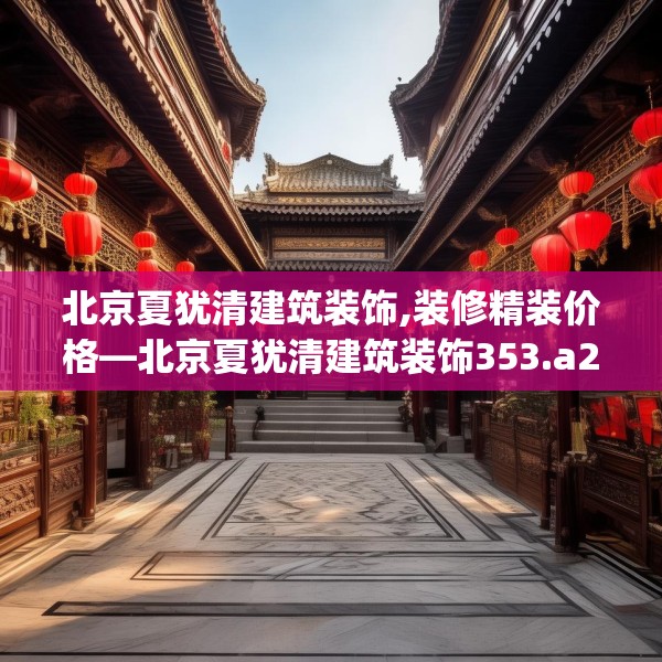 北京夏犹清建筑装饰,装修精装价格—北京夏犹清建筑装饰353.a229b230c233fgy.240cvcx