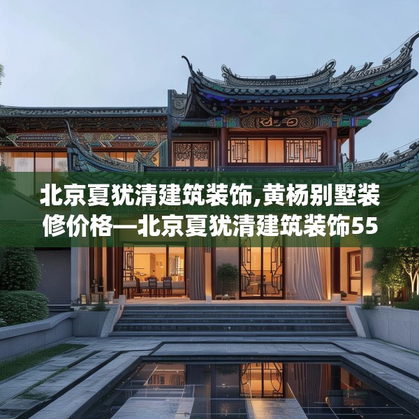 北京夏犹清建筑装饰,黄杨别墅装修价格—北京夏犹清建筑装饰554.a430b431c434fgy.441xczxv