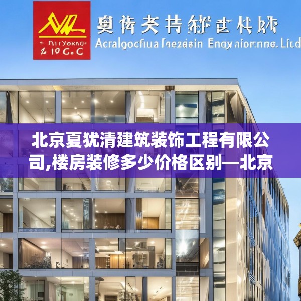 北京夏犹清建筑装饰工程有限公司,楼房装修多少价格区别—北京夏犹清建筑装饰工程有限公司406.a282b283c286fgy.293sdA