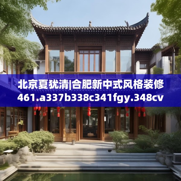 北京夏犹清|合肥新中式风格装修461.a337b338c341fgy.348cvcx