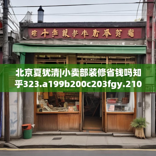 北京夏犹清|小卖部装修省钱吗知乎323.a199b200c203fgy.210bnbn