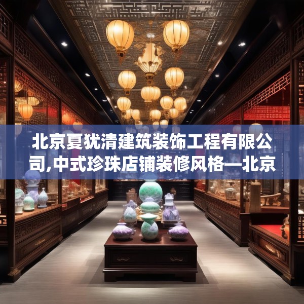 北京夏犹清建筑装饰工程有限公司,中式珍珠店铺装修风格—北京夏犹清建筑装饰工程有限公司128.a4b5c8fgy.1576684