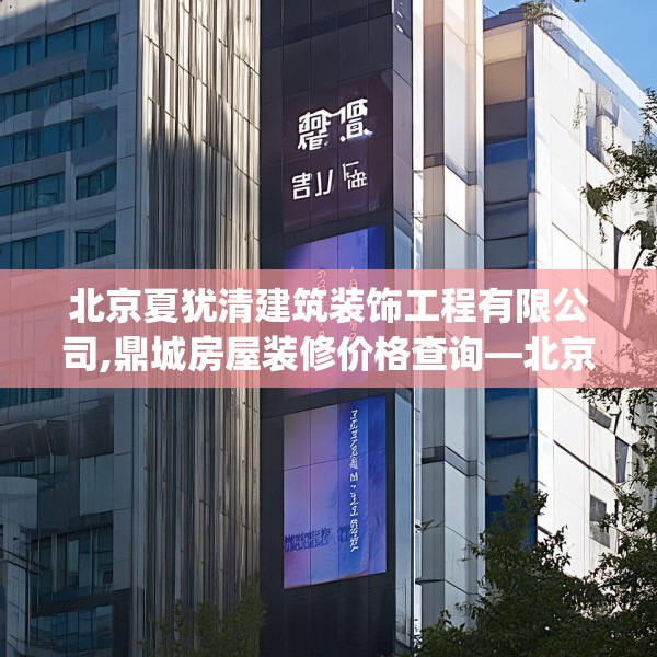北京夏犹清建筑装饰工程有限公司,鼎城房屋装修价格查询—北京夏犹清建筑装饰工程有限公司355.a231b232c235fgy.242poiy