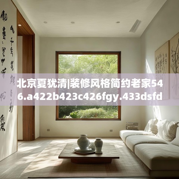 北京夏犹清|装修风格简约老家546.a422b423c426fgy.433dsfds