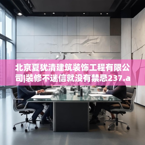 北京夏犹清建筑装饰工程有限公司|装修不迷信就没有禁忌237.a113b114c117fgy.124uyk