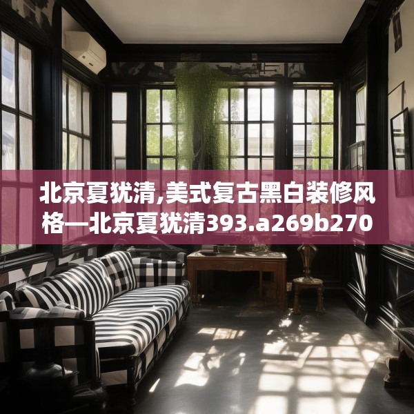 北京夏犹清,美式复古黑白装修风格—北京夏犹清393.a269b270c273fgy.280fhsg