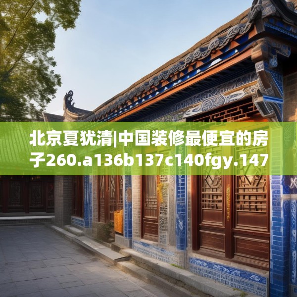 北京夏犹清|中国装修最便宜的房子260.a136b137c140fgy.147wew