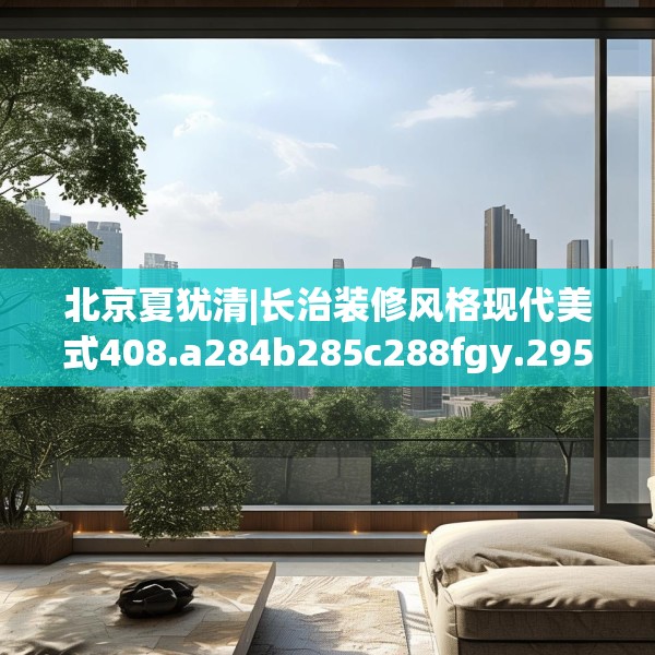 北京夏犹清|长治装修风格现代美式408.a284b285c288fgy.295lkjl