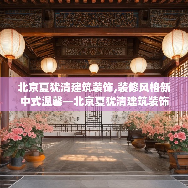 北京夏犹清建筑装饰,装修风格新中式温馨—北京夏犹清建筑装饰568.a444b445c448fgy.455sdA
