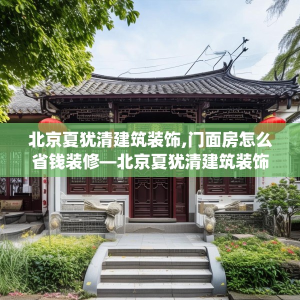 北京夏犹清建筑装饰,门面房怎么省钱装修—北京夏犹清建筑装饰260.a136b137c140fgy.147wew