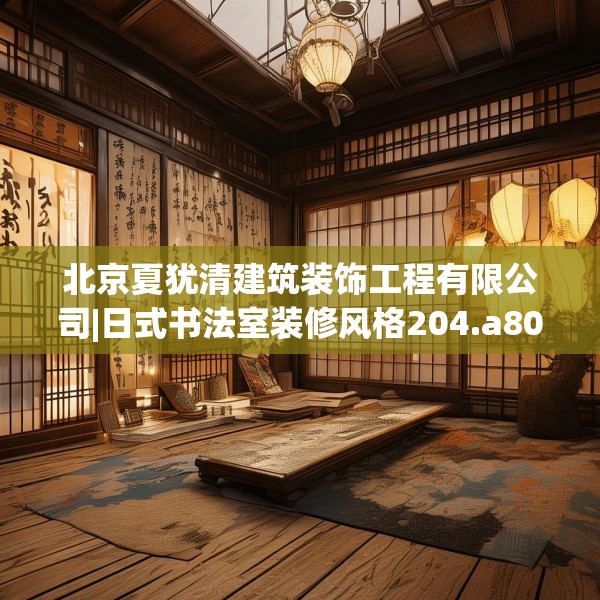 北京夏犹清建筑装饰工程有限公司|日式书法室装修风格204.a80b81c84fgy.91dsfds
